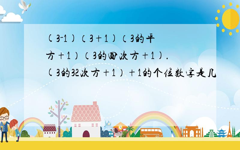 (3-1)（3+1)（3的平方+1）（3的四次方+1).(3的32次方+1）+1的个位数字是几