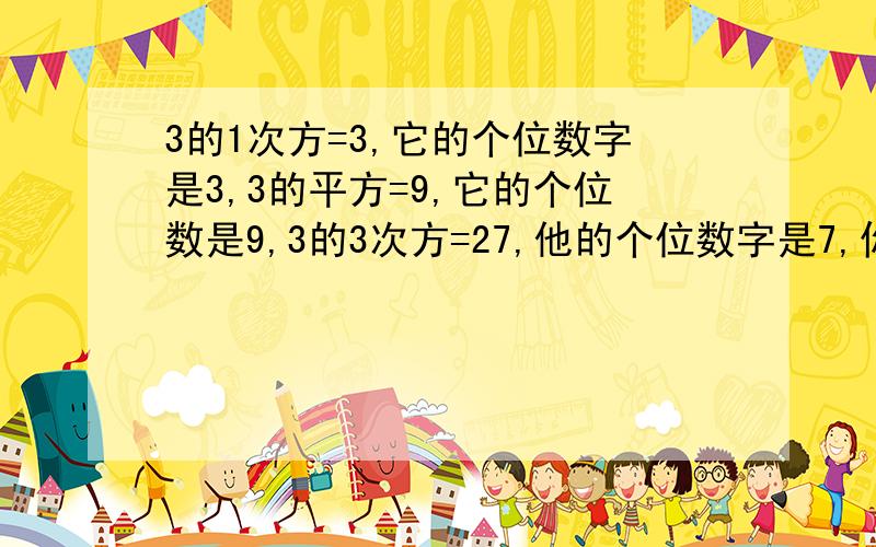 3的1次方=3,它的个位数字是3,3的平方=9,它的个位数是9,3的3次方=27,他的个位数字是7,你发现了什么