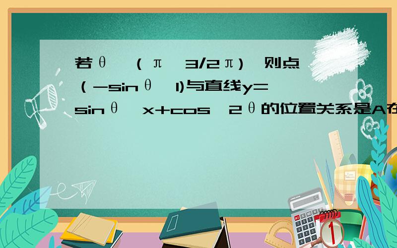 若θ∈（π,3/2π),则点（-sinθ,1)与直线y=sinθ*x+cos^2θ的位置关系是A在直线上 B在直线上方 C在直线下方 D不能确定