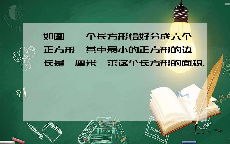 如图,一个长方形恰好分成六个正方形,其中最小的正方形的边长是一厘米,求这个长方形的面积.