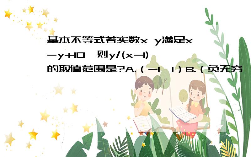 基本不等式若实数x y满足x-y+10,则y/(x-1)的取值范围是?A.（-1,1）B.（负无穷,-1）U(1,正无穷)C.(负无穷,-1)D.(1,正无穷)