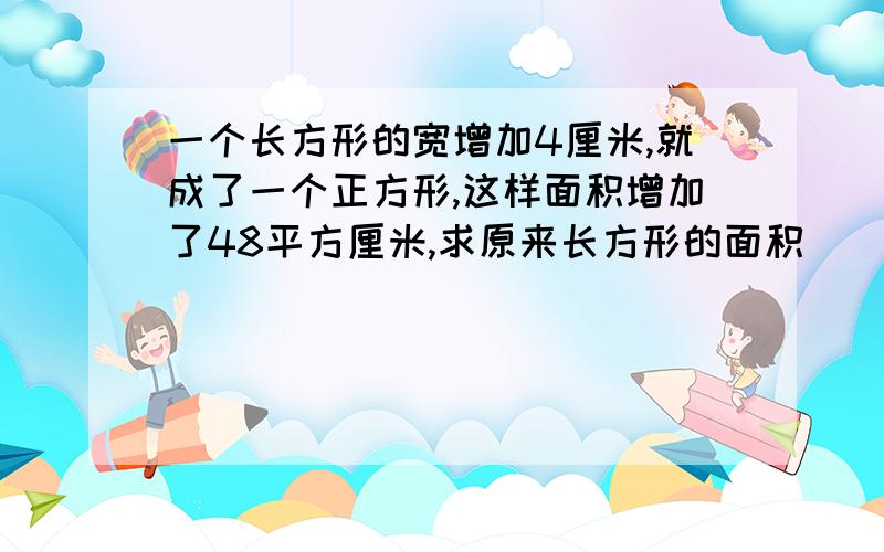 一个长方形的宽增加4厘米,就成了一个正方形,这样面积增加了48平方厘米,求原来长方形的面积．