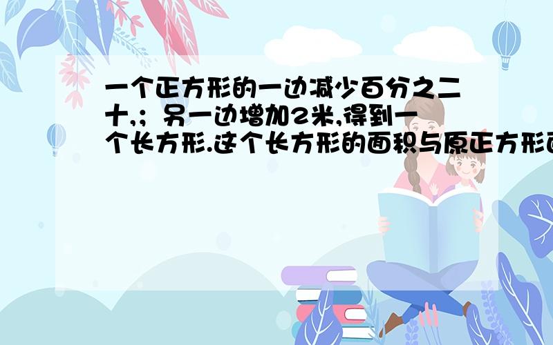 一个正方形的一边减少百分之二十,；另一边增加2米,得到一个长方形.这个长方形的面积与原正方形面积相等求原正方形面积?