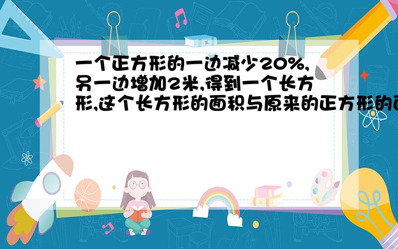 一个正方形的一边减少20%,另一边增加2米,得到一个长方形,这个长方形的面积与原来的正方形的面积相等.原来正方形的面积是多少平方米?