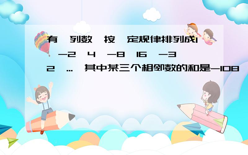 有一列数,按一定规律排列成1,-2,4,-8,16,-32,...,其中某三个相邻数的和是-108,这三个数分别是多方程式怎么列.