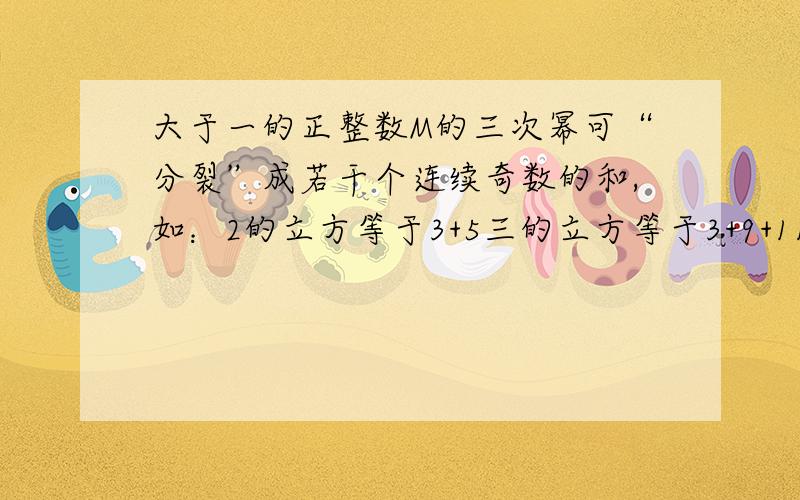 大于一的正整数M的三次幂可“分裂”成若干个连续奇数的和,如：2的立方等于3+5三的立方等于3+9+11,四的立方等于13+15+17+19,……若M的立方“分裂”后,其中有一个奇数是3013,则M的值是53,54,55,56