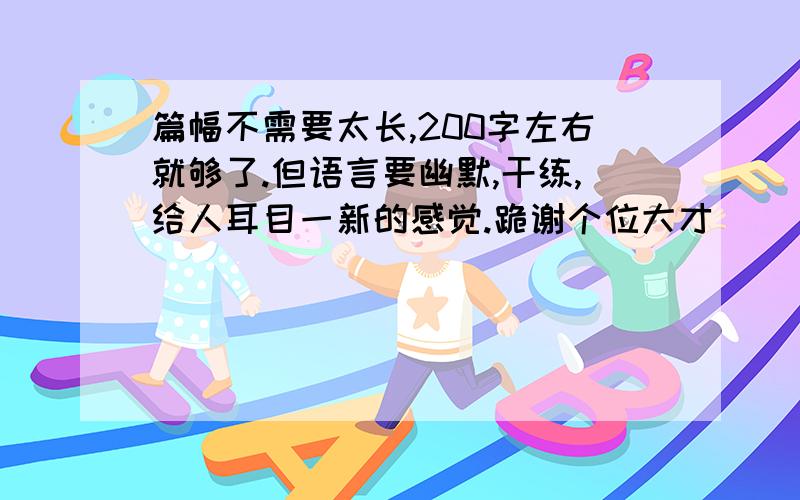 篇幅不需要太长,200字左右就够了.但语言要幽默,干练,给人耳目一新的感觉.跪谢个位大才