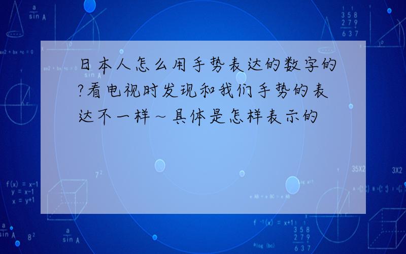 日本人怎么用手势表达的数字的?看电视时发现和我们手势的表达不一样～具体是怎样表示的