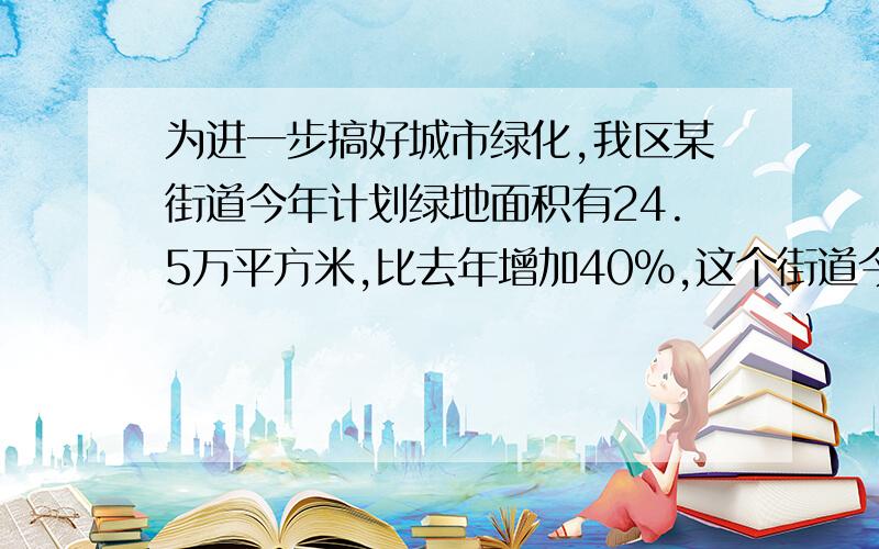 为进一步搞好城市绿化,我区某街道今年计划绿地面积有24.5万平方米,比去年增加40%,这个街道今年计划增加绿化面积多少万平方米?