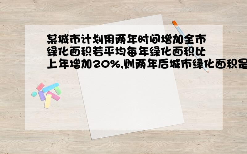 某城市计划用两年时间增加全市绿化面积若平均每年绿化面积比上年增加20%,则两年后城市绿化面积是原来的几倍