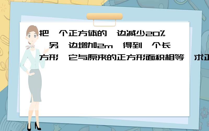 把一个正方体的一边减少20%,另一边增加2m,得到一个长方形,它与原来的正方形面积相等,求正方体面积?