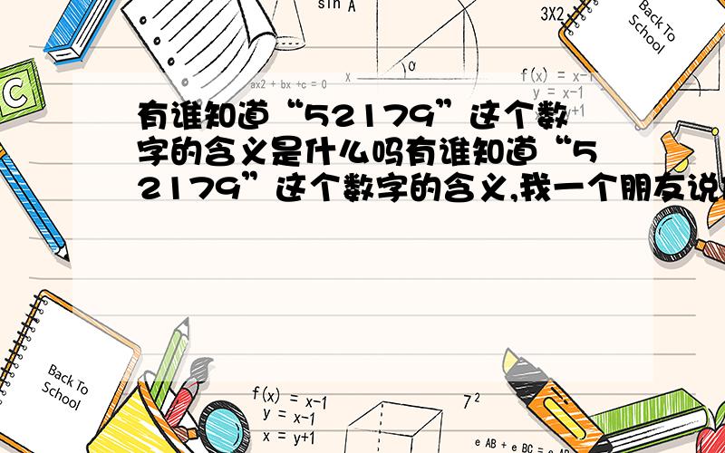 有谁知道“52179”这个数字的含义是什么吗有谁知道“52179”这个数字的含义,我一个朋友说他的心愿就在这几个数字了,可是我看不懂,