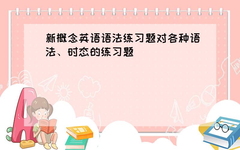 新概念英语语法练习题对各种语法、时态的练习题