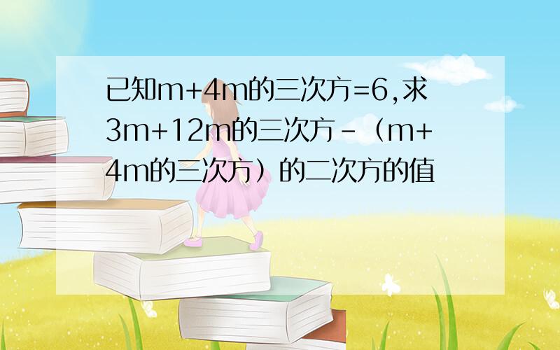 已知m+4m的三次方=6,求3m+12m的三次方-（m+4m的三次方）的二次方的值