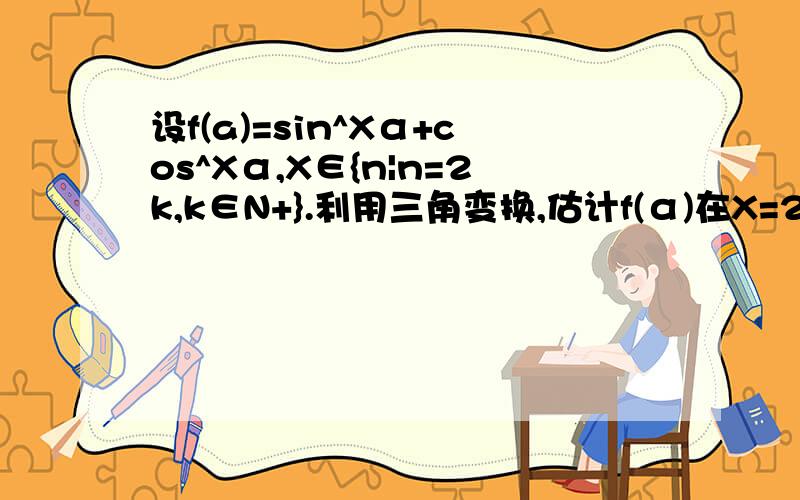 设f(a)=sin^Xα+cos^Xα,X∈{n|n=2k,k∈N+}.利用三角变换,估计f(α)在X=2,4,6的取值情况,对X取一般值时f(α)的取值范围作一个猜想.高一数学三角恒等变换中的题目,必修4中P144第5题,在线等答案.