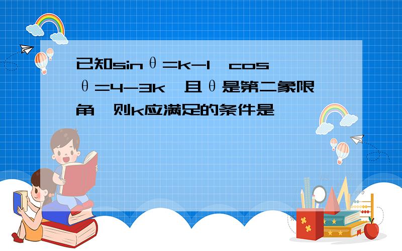 已知sinθ=k-1,cosθ=4-3k,且θ是第二象限角,则k应满足的条件是