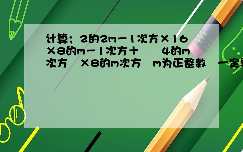 计算；2的2m－1次方×16×8的m－1次方＋﹙﹣4的m次方﹚×8的m次方﹙m为正整数﹚一定要快哦