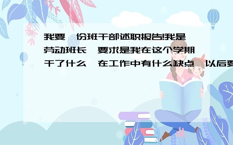 我要一份班干部述职报告!我是劳动班长,要求是我在这个学期干了什么、在工作中有什么缺点、以后要怎么做（做了什么你自己看着写,一定不要离开劳动）谢谢大家了!