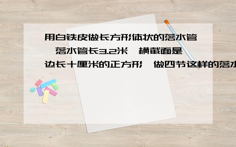 用白铁皮做长方形体状的落水管,落水管长3.2米,横截面是边长十厘米的正方形,做四节这样的落水管,至少需要白铁皮多少平方米?接头处,忽略不计