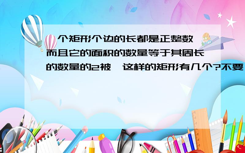 一个矩形个边的长都是正整数,而且它的面积的数量等于其周长的数量的2被,这样的矩形有几个?不要