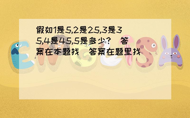 假如1是5,2是25,3是35,4是45,5是多少?（答案在本题找）答案在题里找