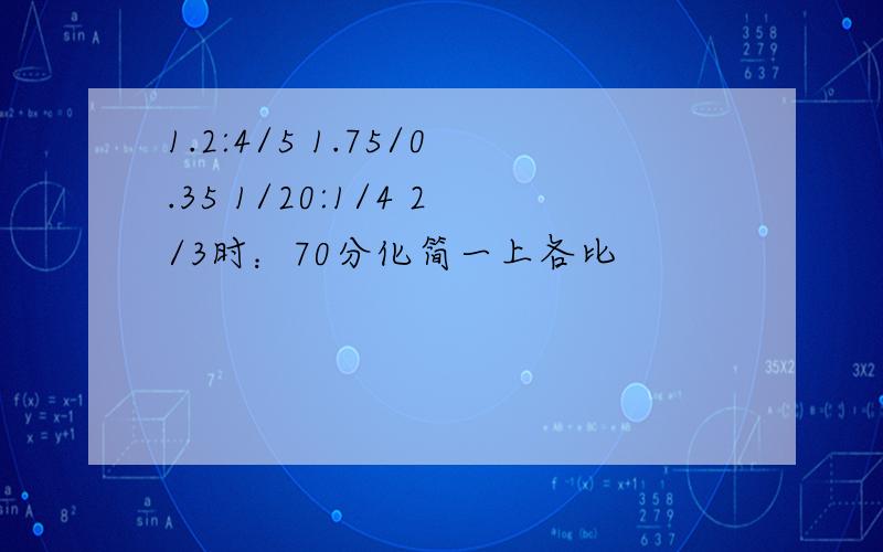 1.2:4/5 1.75/0.35 1/20:1/4 2/3时：70分化简一上各比