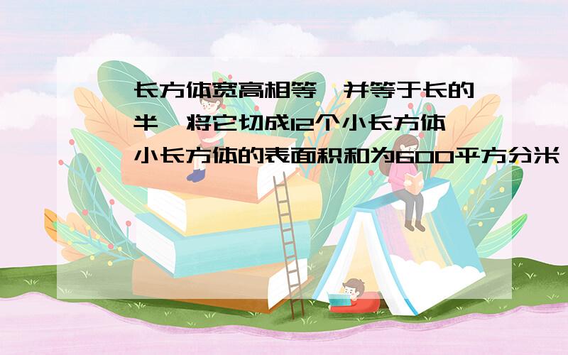 一长方体宽高相等,并等于长的一半,将它切成12个小长方体,小长方体的表面积和为600平方分米,求大长方体积