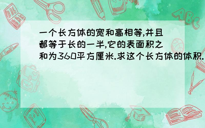 一个长方体的宽和高相等,并且都等于长的一半,它的表面积之和为360平方厘米.求这个长方体的体积.