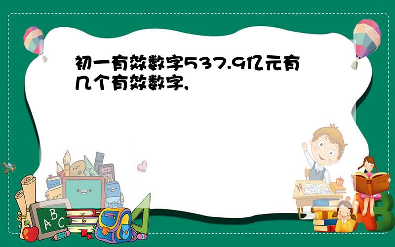 初一有效数字537.9亿元有几个有效数字,