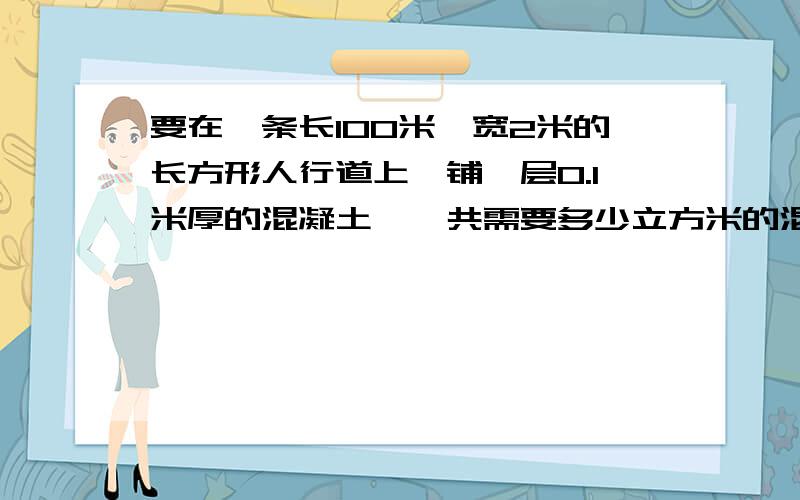 要在一条长100米,宽2米的长方形人行道上,铺一层0.1米厚的混凝土,一共需要多少立方米的混凝土?