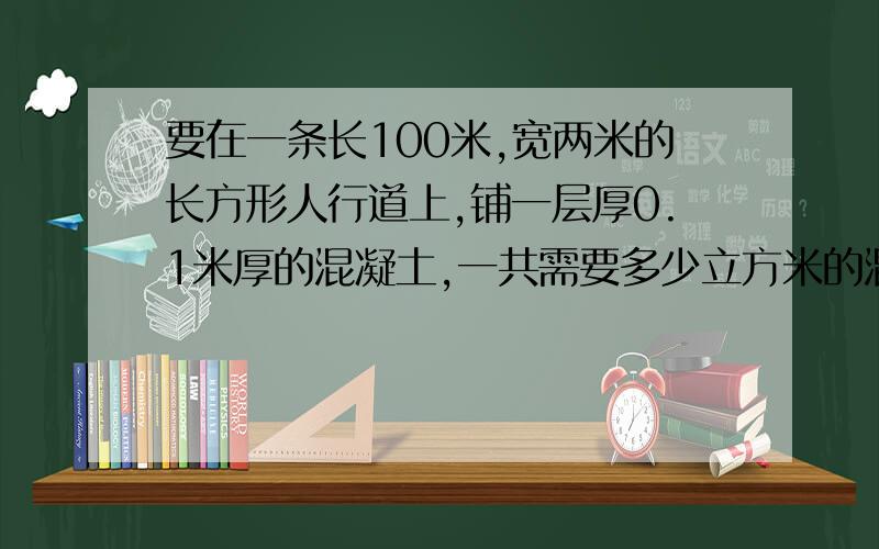 要在一条长100米,宽两米的长方形人行道上,铺一层厚0.1米厚的混凝土,一共需要多少立方米的混凝土?