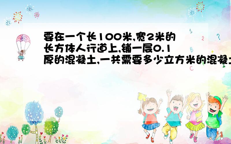 要在一个长100米,宽2米的长方体人行道上,铺一层0.1厚的混凝土,一共需要多少立方米的混凝土呢谢谢了,