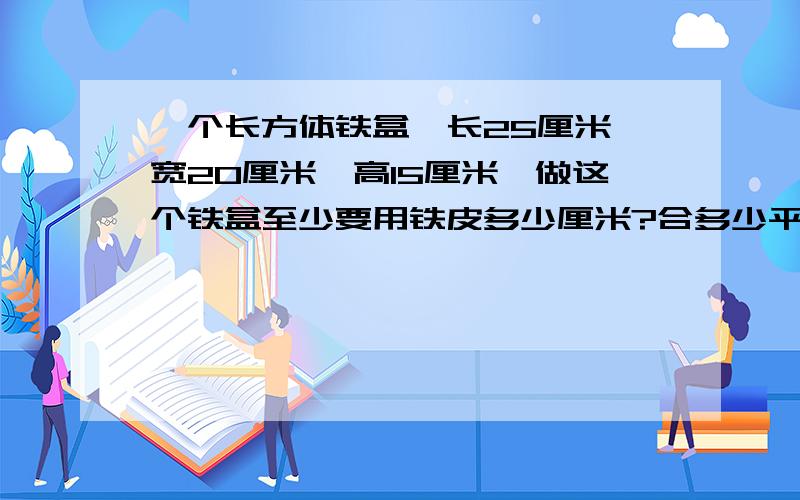 一个长方体铁盒,长25厘米,宽20厘米,高15厘米,做这个铁盒至少要用铁皮多少厘米?合多少平方分米?