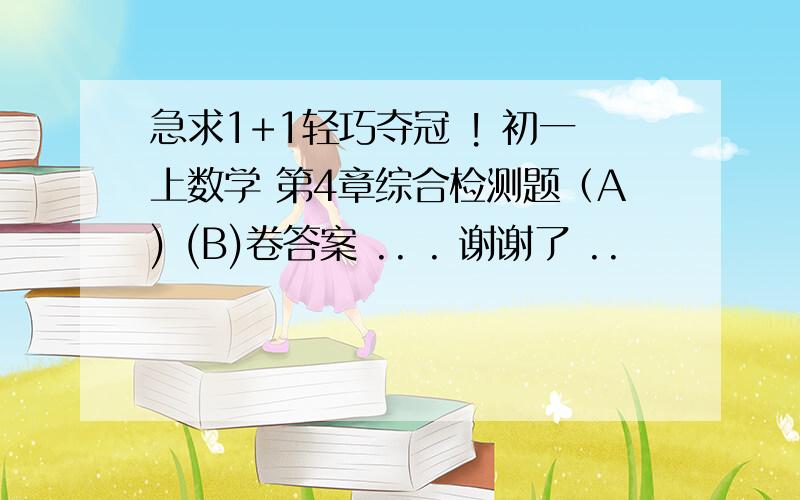 急求1+1轻巧夺冠 ! 初一上数学 第4章综合检测题（A) (B)卷答案 .. . 谢谢了 ..