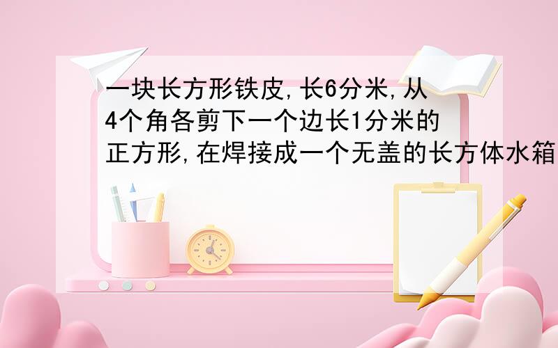 一块长方形铁皮,长6分米,从4个角各剪下一个边长1分米的正方形,在焊接成一个无盖的长方体水箱.求水箱的容积是（）升