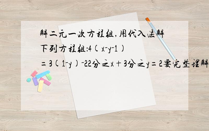 解二元一次方程组,用代入法解下列方程组：4(x-y-1)=3(1-y)-22分之x+3分之y=2要完整理解.