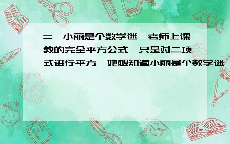 =】小丽是个数学迷,老师上课教的完全平方公式,只是对二项式进行平方,她想知道小丽是个数学迷,老师上课教的完全平方公式,只是对二项式进行平方,她想知道对三项式、四项式、五项式等进