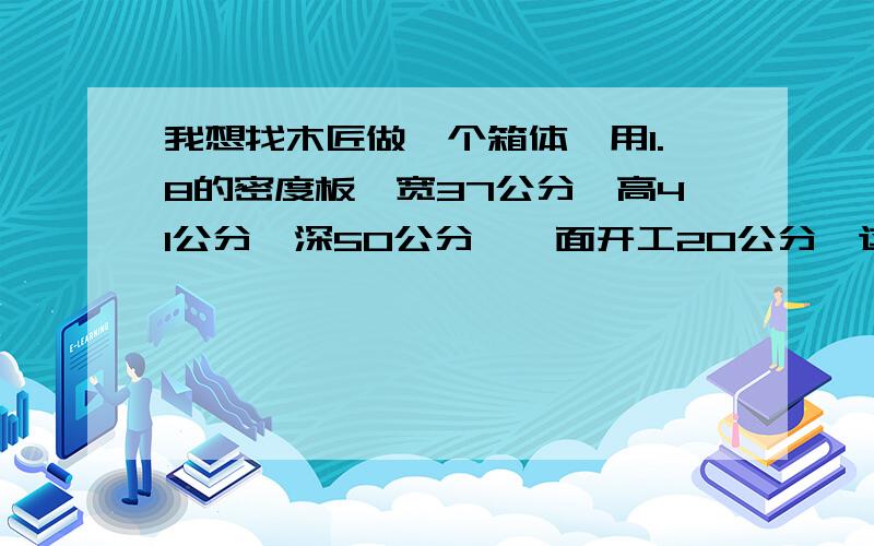 我想找木匠做一个箱体,用1.8的密度板,宽37公分,高41公分,深50公分,一面开工20公分,这个找木工做的话,需要多少钱?