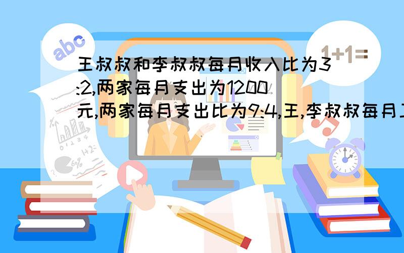 王叔叔和李叔叔每月收入比为3:2,两家每月支出为1200元,两家每月支出比为9:4,王,李叔叔每月工资共多少元?