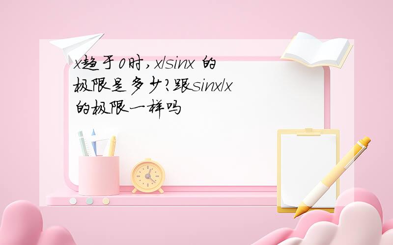 x趋于0时,x/sinx 的极限是多少?跟sinx/x 的极限一样吗