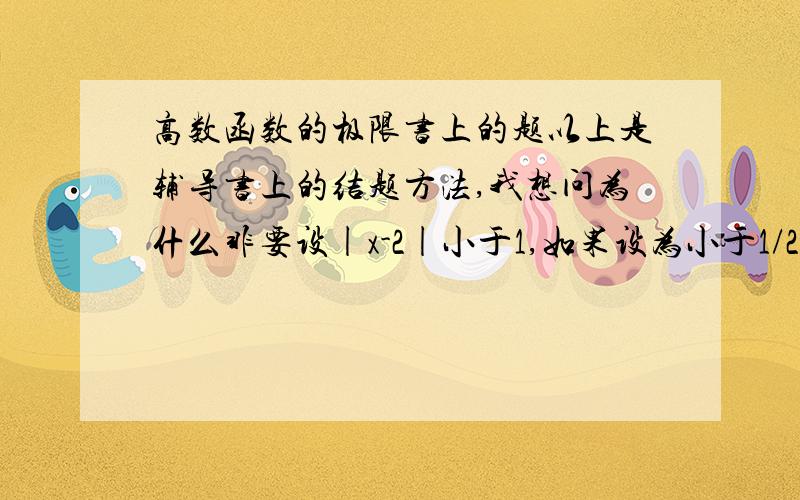 高数函数的极限书上的题以上是辅导书上的结题方法,我想问为什么非要设|x-2|小于1,如果设为小于1/2,那么最后的结果不就是0.009/5了吗,|x-2|小于任何一个正数都行,那答案不是有很多种吗?