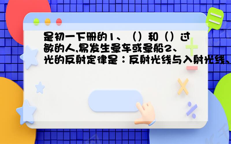 是初一下册的1、（）和（）过敏的人,易发生晕车或晕船2、光的反射定律是∶反射光线与入射光线、法线在（）,反射光线与入射光线分别位于（）,反射角（）入射角3、排纵队时,如果看到自