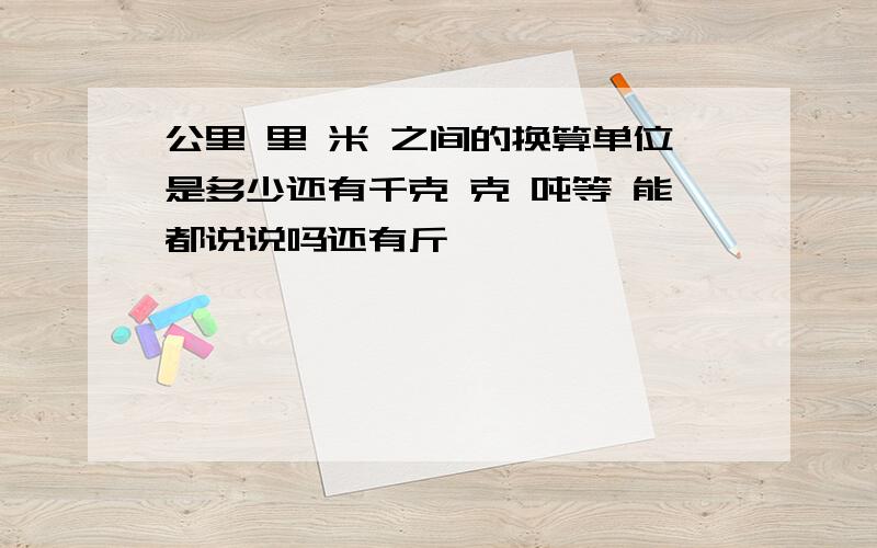 公里 里 米 之间的换算单位是多少还有千克 克 吨等 能都说说吗还有斤