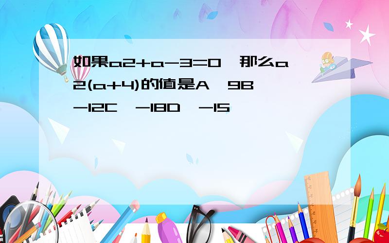 如果a2+a-3=0,那么a2(a+4)的值是A、9B、-12C、-18D、-15