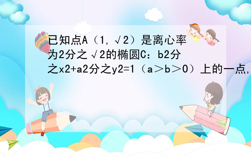 已知点A（1,√2）是离心率为2分之√2的椭圆C：b2分之x2+a2分之y2=1（a＞b＞0）上的一点,斜率为√2的直线BD交椭圆C于B、D两点,且A、B、D三点不重合（1）求椭圆C的方程（2）△ABC的面积是否存在