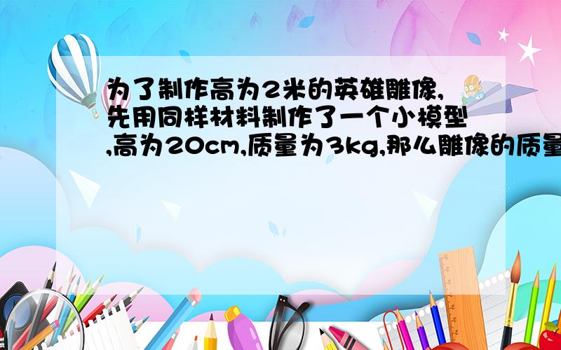 为了制作高为2米的英雄雕像,先用同样材料制作了一个小模型,高为20cm,质量为3kg,那么雕像的质量是