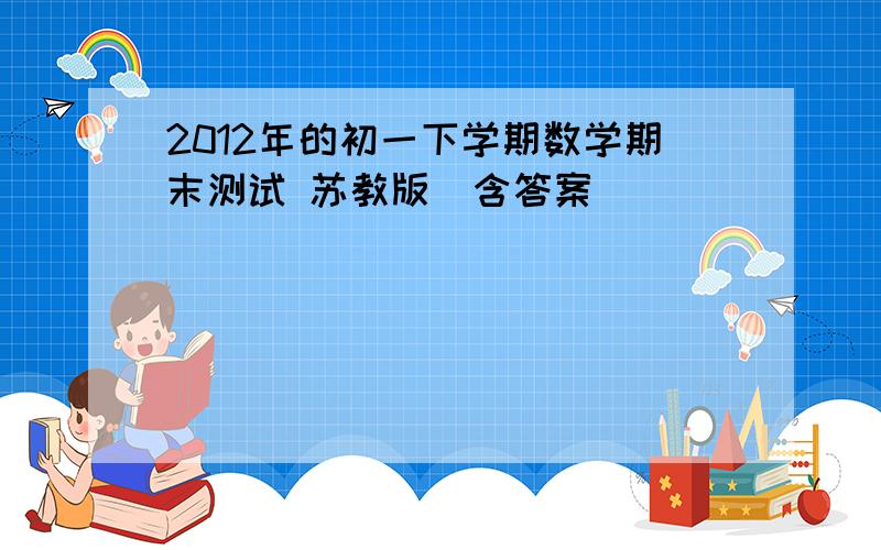 2012年的初一下学期数学期末测试 苏教版（含答案）