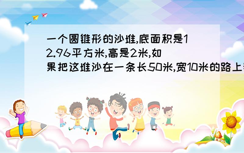 一个圆锥形的沙堆,底面积是12.96平方米,高是2米,如果把这堆沙在一条长50米,宽10米的路上铺2厘米厚,这堆沙够用吗?