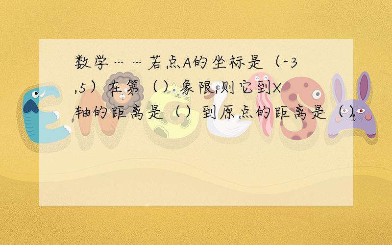 数学……若点A的坐标是（-3,5）在第（）象限,则它到X轴的距离是（）到原点的距离是（）