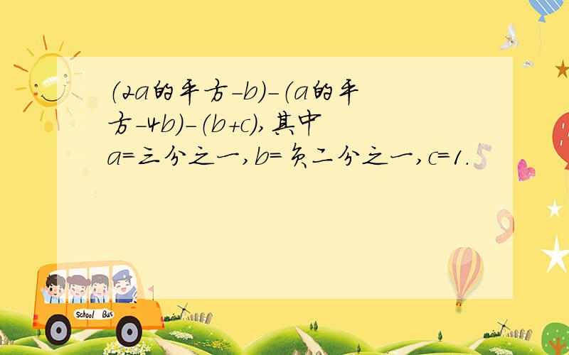 （2a的平方－b）－（a的平方－4b）－（b＋c）,其中a＝三分之一,b＝负二分之一,c＝1.